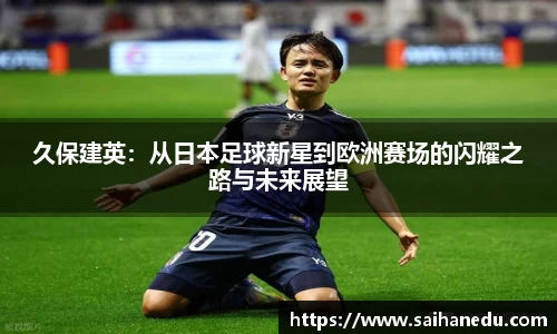 久保建英：从日本足球新星到欧洲赛场的闪耀之路与未来展望
